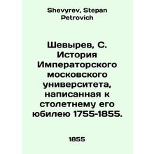 Shevyrev, S. History of Imperial Moscow University, written to mark its centena