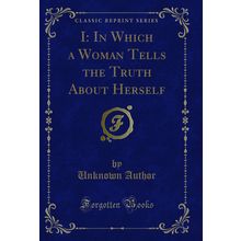I: In Which a Woman Tells the Truth About Herself (Classic Reprint)