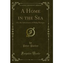 A Home in the Sea: Or, the Adventures of Philip Brusque (Classic Reprint)