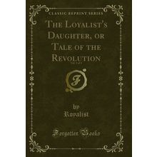 The Loyalist's Daughter, or Tale of the Revolution, Vol. 3 of 4