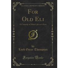 For Old Eli: A Comedy of Male Life in 4 Acts (Classic Reprint)