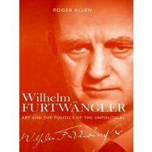 Wilhelm Furtwangler Art and the Politics of the Unpolitical