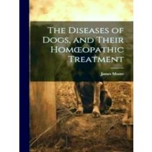 The Diseases of Dogs, and Their Homoeopathic Treatment - James Moore