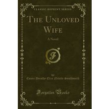 The Unloved Wife: A Novel (Classic Reprint)