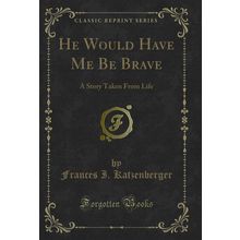 He Would Have Me Be Brave: A Story Taken From Life (Classic Reprint)