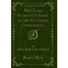 Who's the Patriot? A Story of the Southern Confederacy (Classic Reprint)