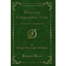 With the Conquering Turk: Confessions of a Bashibazouk (Classic Reprint)