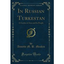 In Russian Turkestan: A Garden of Asia and Its People (Classic Reprint)