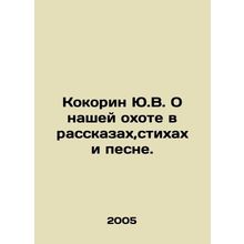 Yu.V. Kokorin on our hunt in stories, poems and song. In Russian /Kokorin Yu.V.