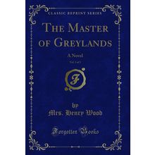 The Master of Greylands, Vol. 3 of 3: A Novel (Classic Reprint)