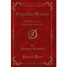 Folded Wings: And Other Stories From High School Life (Classic Reprint)