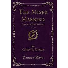 The Miser Married, Vol. 1 of 3: A Novel, in Three Volumes (Classic Reprint)