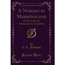 A Nobody in Mashonaland: Or the Trials and Adventures of a Tenderfoot