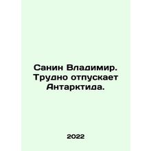 Sanin Vladimir. Its hard to let go of Antarctica. In Russian /Sanin Vladimir.