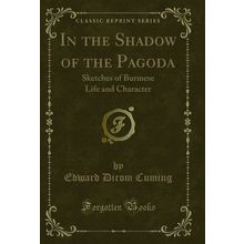 In the Shadow of the Pagoda: Sketches of Burmese Life and Character