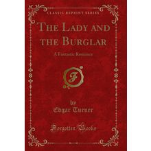 The Lady and the Burglar: A Fantastic Romance (Classic Reprint)