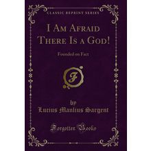 I Am Afraid There Is a God!: Founded on Fact (Classic Reprint)