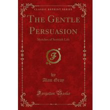 The Gentle Persuasion: Sketches of Scottish Life (Classic Reprint)