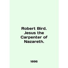 Robert Bird. Jesus the Carpenter of Nazareth. In English /Robert Bird. Jesus th