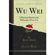 Wu Wei: A Phantasy Based on the Philosophy of Lao-Tse (Classic Reprint)