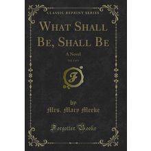 What Shall Be, Shall Be, Vol. 3 of 4: A Novel (Classic Reprint)