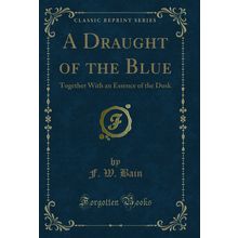 A Draught of the Blue: Together With an Essence of the Dusk (Classic Reprint)
