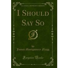I Should Say So (Classic Reprint)