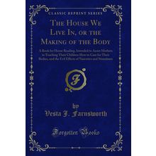 The House We Live In, or the Making of the Body (Classic Reprint)