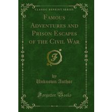 Famous Adventures and Prison Escapes of the Civil War (Classic Reprint)