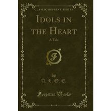 Idols in the Heart: A Tale (Classic Reprint)