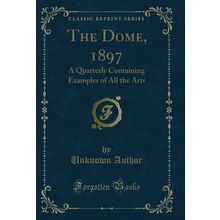 The Dome, 1897: A Quarterly Containing Examples of All the Arts