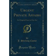Urgent Private Affairs: An Original Farce in One Act (Classic Reprint)