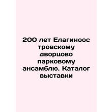 200 years of the Yelaginostrovsky Palace Park Ensemble. Exhibition catalogue In
