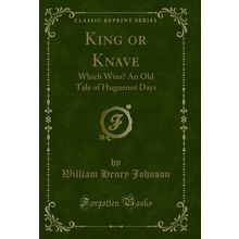 King or Knave: Which Wins? An Old Tale of Huguenot Days (Classic Reprint)