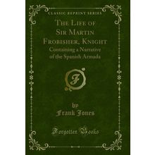 The Life of Sir Martin Frobisher, Knight (Classic Reprint)