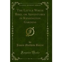 The Little White Bird, or Adventures in Kensington Gardens (Classic Reprint)