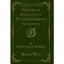 Historical Romances of William Harrison Ainsworth (Classic Reprint)