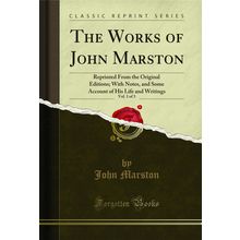 The Works of John Marston, Vol. 1 of 3: Reprinted From the Original Editions