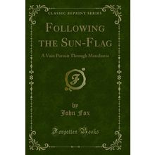 Following the Sun-Flag: A Vain Pursuit Through Manchuria (Classic Reprint)