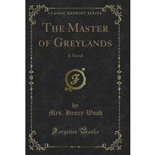 The Master of Greylands: A Novel (Classic Reprint)