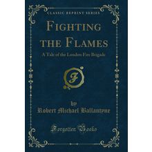 Fighting the Flames: A Tale of the London Fire Brigade (Classic Reprint)