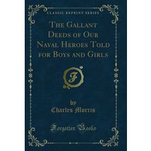 The Gallant Deeds of Our Naval Heroes Told for Boys and Girls (Classic Reprint)