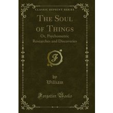 The Soul of Things: Or, Psychometric Researches and Discoveries