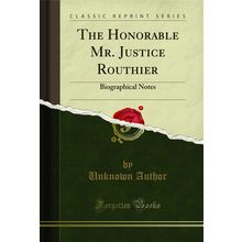 The Honorable Mr. Justice Routhier: Biographical Notes (Classic Reprint)