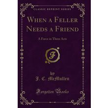 When a Feller Needs a Friend: A Farce in Three Acts (Classic Reprint)