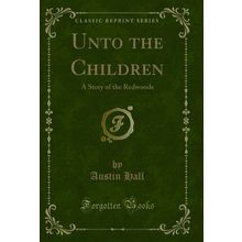 Unto the Children: A Story of the Redwoods (Classic Reprint)