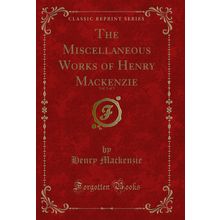The Miscellaneous Works of Henry Mackenzie, Vol. 3 of 3 (Classic Reprint)