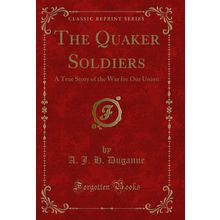 The Quaker Soldiers: A True Story of the War for Our Union (Classic Reprint)