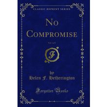 No Compromise, Vol. 1 of 3 (Classic Reprint)