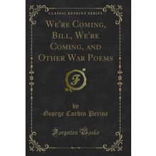 We're Coming, Bill, We're Coming, and Other War Poems (Classic Reprint)